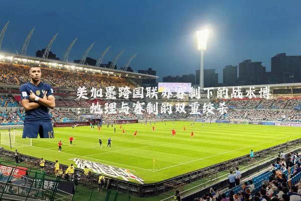 美加墨跨国联办赛制下的战术博弈:地理与赛制的双重绞杀