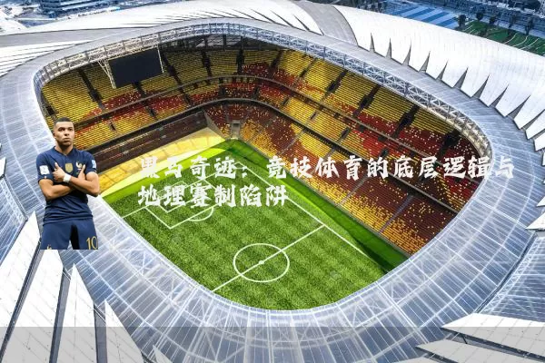 黑马奇迹:竞技体育的底层逻辑与地理赛制陷阱