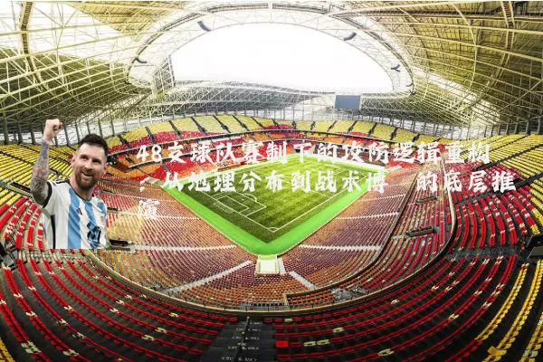 48支球队赛制下的攻防逻辑重构:从地理分布到战术博弈的底层推演
