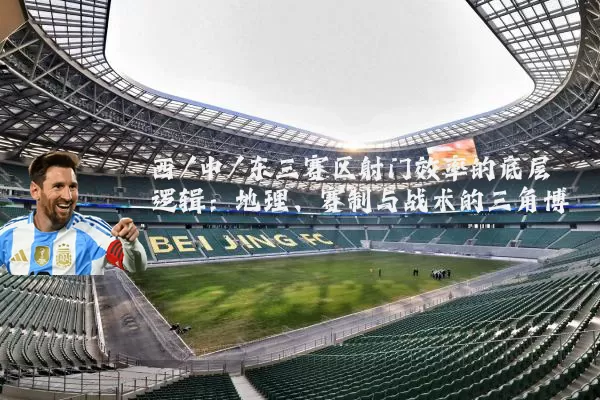 西/中/东三赛区射门效率的底层逻辑：地理、赛制与战术的三角博弈