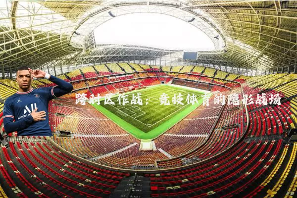 跨时区作战:竞技体育的隐形战场