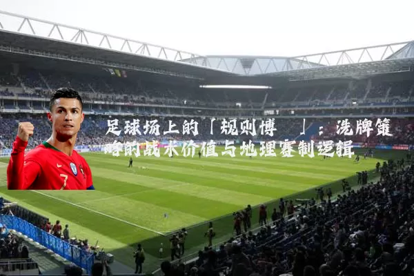 足球场上的「规则博弈」:洗牌策略的战术价值与地理赛制逻辑
