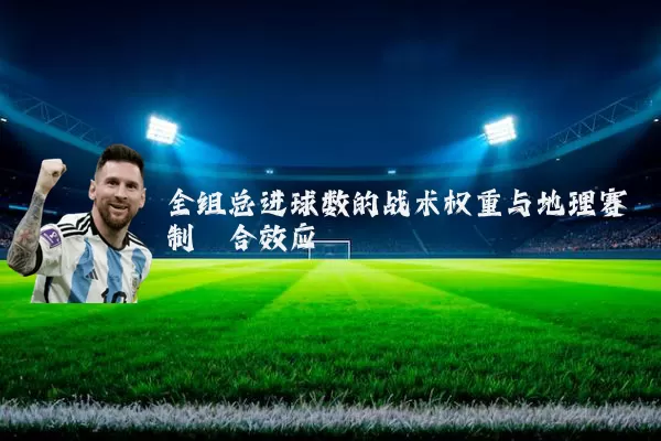 全组总进球数的战术权重与地理赛制耦合效应