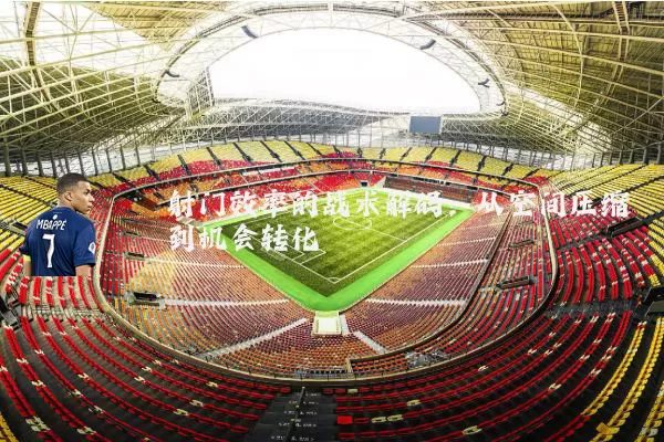 射门效率的战术解码:从空间压缩到机会转化