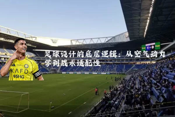 足球设计的底层逻辑:从空气动力学到战术适配性