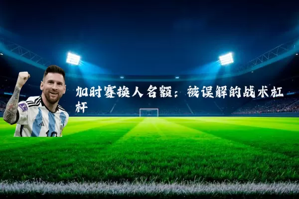 加时赛换人名额:被误解的战术杠杆