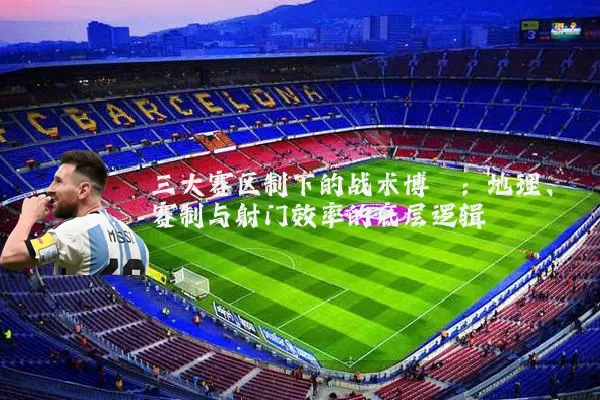 三大赛区制下的战术博弈:地理、赛制与射门效率的底层逻辑