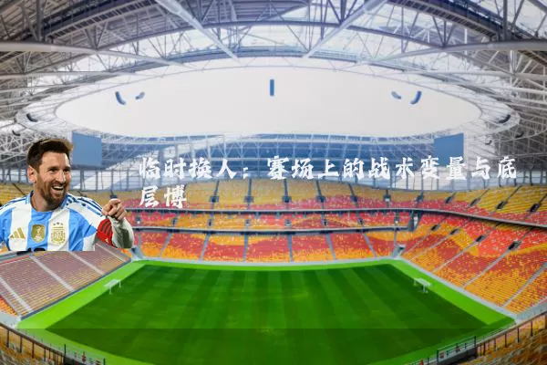临时换人:赛场上的战术变量与底层博弈