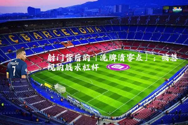 射门背后的「洗牌清零点」:被忽视的战术杠杆