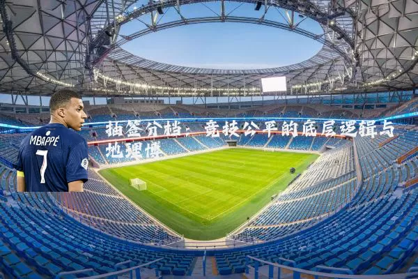 抽签分档:竞技公平的底层逻辑与地理博弈