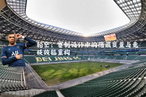 轮空：赛制设计中的隐藏变量与竞技效能重构