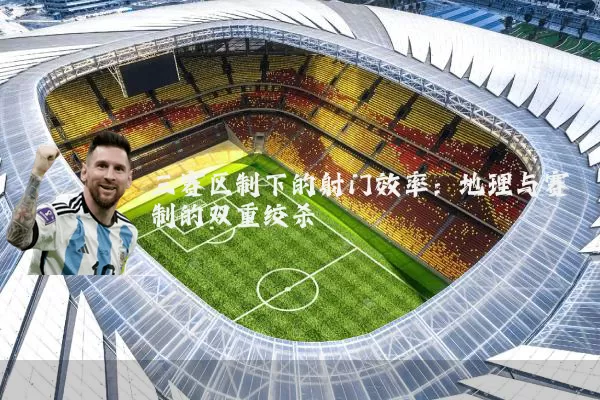 三赛区制下的射门效率:地理与赛制的双重绞杀