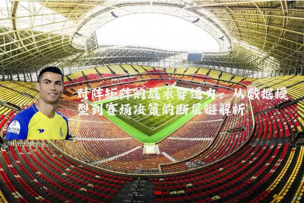 对阵矩阵的战术穿透力:从数据模型到赛场决策的断层链解析