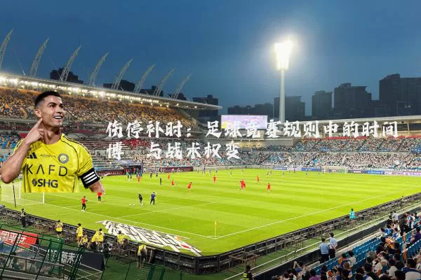 伤停补时:足球竞赛规则中的时间博弈与战术权变